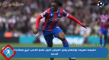 «فرصة ذهبية» توتنهام يعلن العرض الأول لضم اللاعب ايزي ومفاجآت قادمة